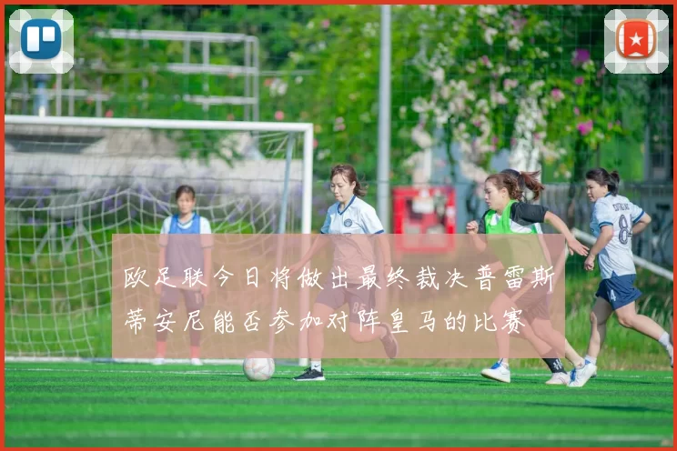 欧足联今日将做出最终裁决普雷斯蒂安尼能否参加对阵皇马的比赛