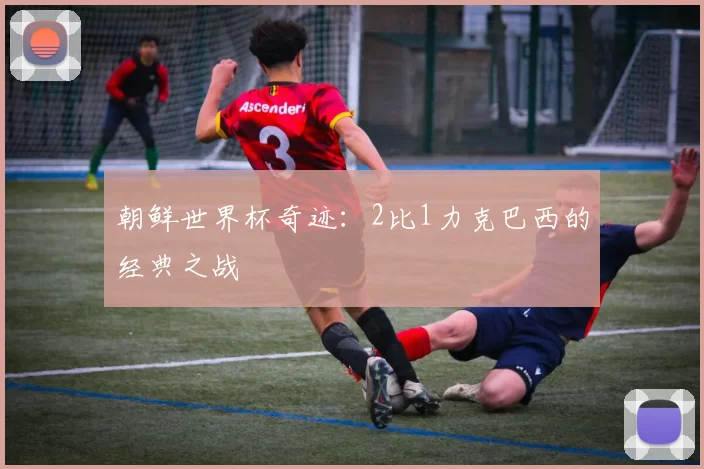 朝鲜世界杯奇迹:2比1力克巴西的经典之战