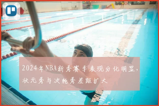 2024年NBA新秀赛季表现分化明显,状元秀与次轮秀差距扩大