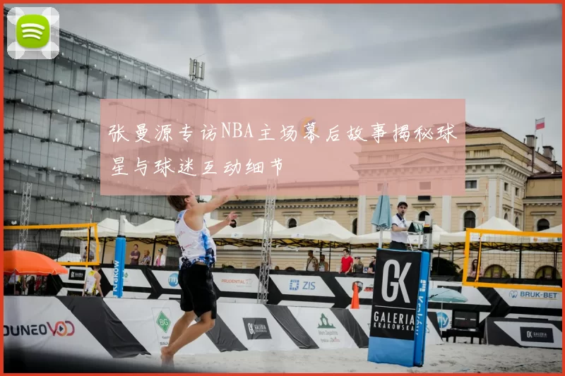 张曼源专访NBA主场幕后故事揭秘球星与球迷互动细节