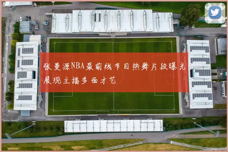 张曼源NBA最前线节目热舞片段曝光展现主播多面才艺