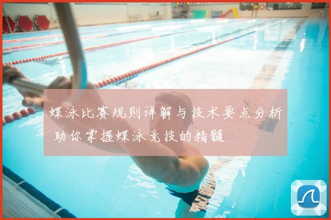 蝶泳比赛规则详解与技术要点分析 助你掌握蝶泳竞技的精髓