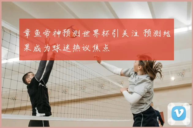 章鱼帝神预测世界杯引关注 预测结果成为球迷热议焦点