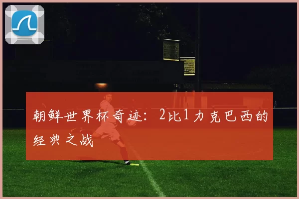 朝鲜世界杯奇迹:2比1力克巴西的经典之战