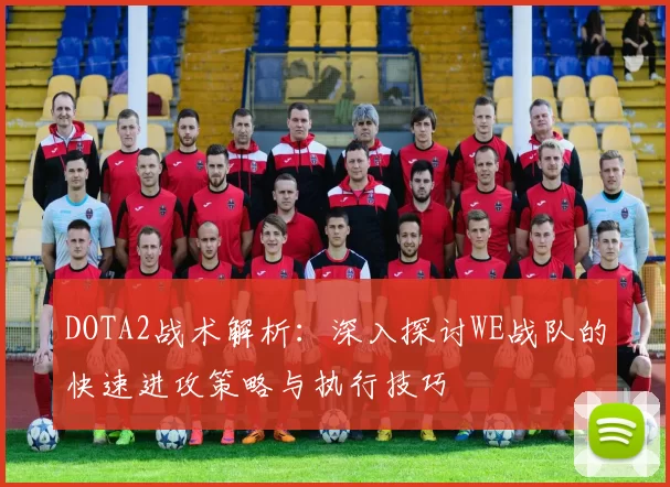 DOTA2战术解析：深入探讨WE战队的快速进攻策略与执行技巧