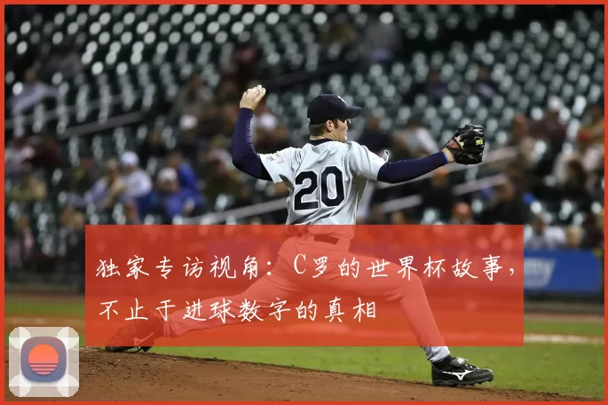 独家专访视角：C罗的世界杯故事，不止于进球数字的真相