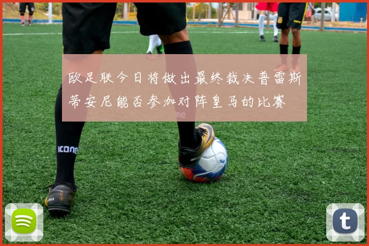 欧足联今日将做出最终裁决普雷斯蒂安尼能否参加对阵皇马的比赛