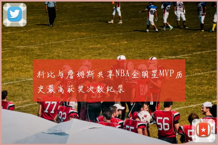 科比与詹姆斯共享NBA全明星MVP历史最高获奖次数纪录