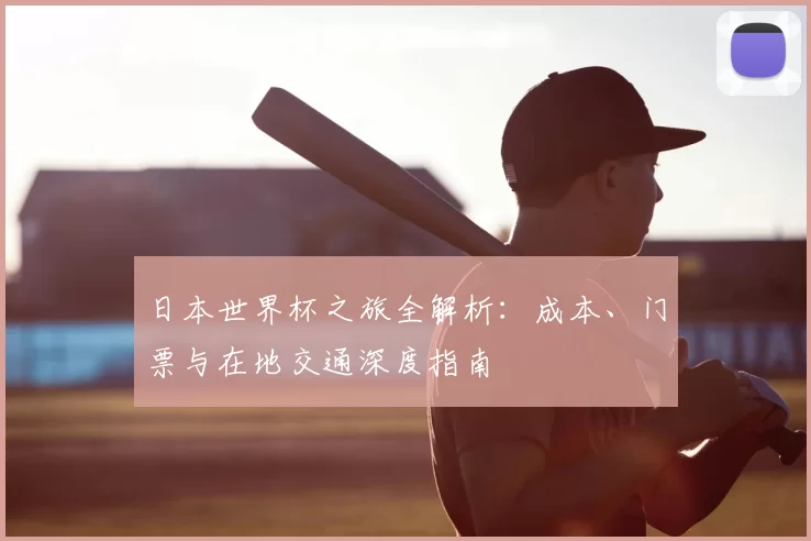 日本世界杯之旅全解析:成本、门票与在地交通深度指南