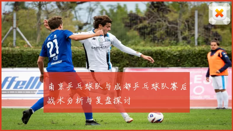 南京乒乓球队与成都乒乓球队赛后战术分析与复盘探讨