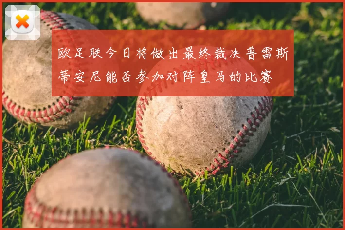 欧足联今日将做出最终裁决普雷斯蒂安尼能否参加对阵皇马的比赛