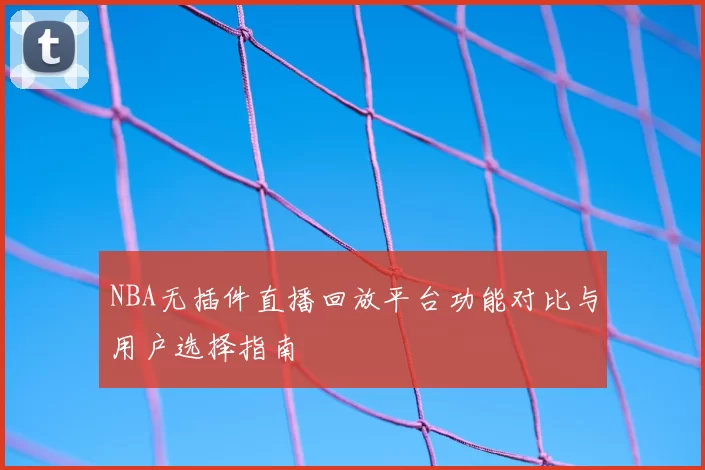 NBA无插件直播回放平台功能对比与用户选择指南