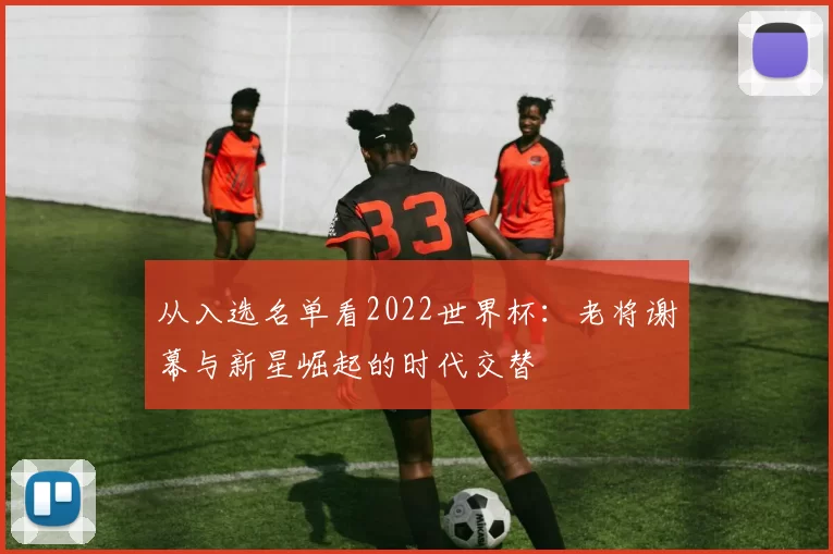 从入选名单看2022世界杯：老将谢幕与新星崛起的时代交替