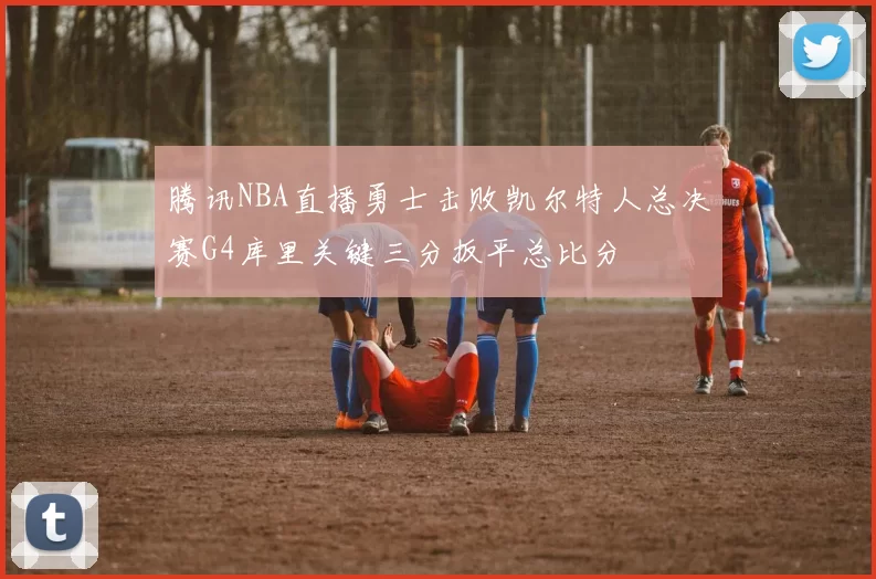腾讯NBA直播勇士击败凯尔特人总决赛G4库里关键三分扳平总比分