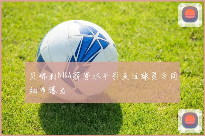 贝佛利NBA薪资水平引关注球员合同细节曝光