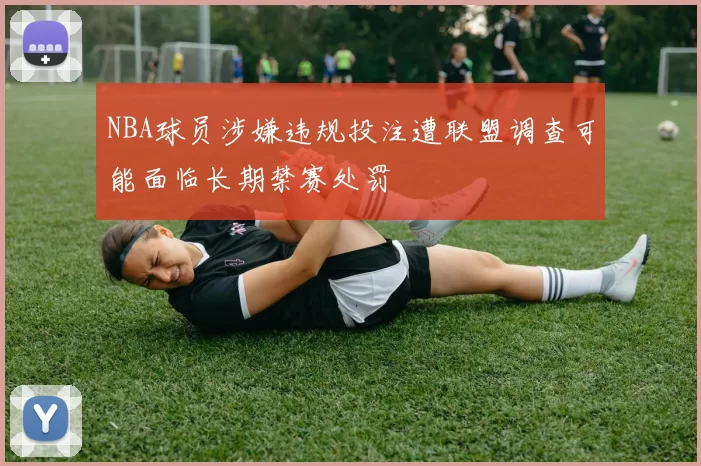 NBA球员涉嫌违规投注遭联盟调查可能面临长期禁赛处罚