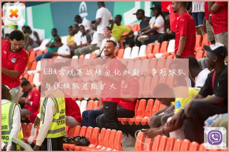 CBA常规赛战绩分化加剧，争冠球队与保级队差距扩大