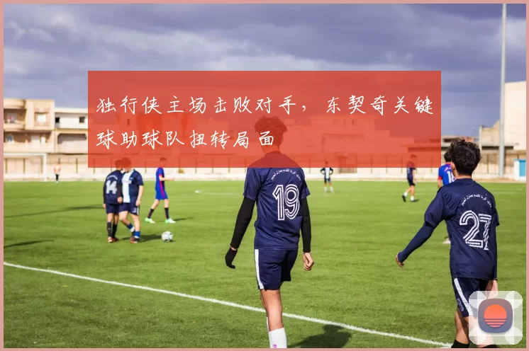 独行侠主场击败对手，东契奇关键球助球队扭转局面
