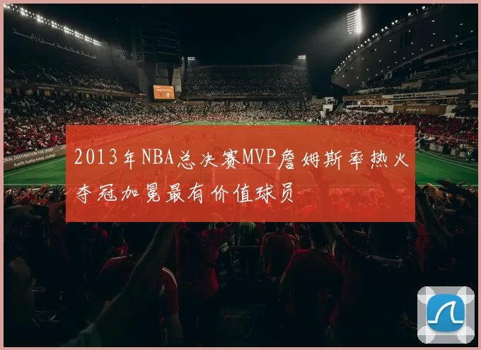 2013年NBA总决赛MVP詹姆斯率热火夺冠加冕最有价值球员