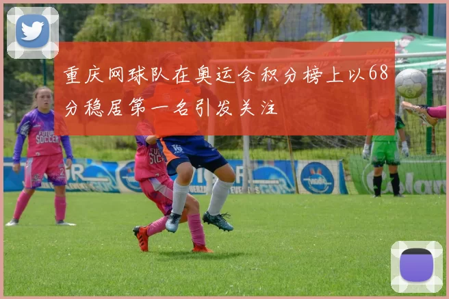 重庆网球队在奥运会积分榜上以68分稳居第一名引发关注