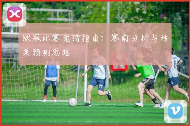 欧冠比赛竞猜指南:赛前分析与结果预测思路