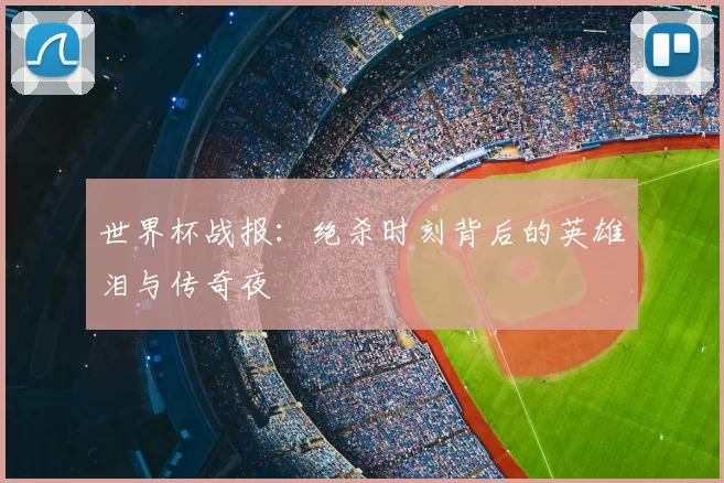 世界杯战报：绝杀时刻背后的英雄泪与传奇夜