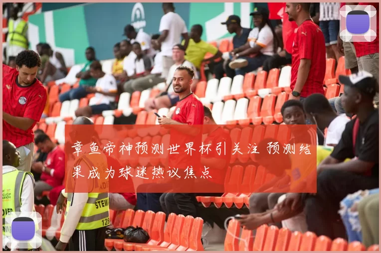 章鱼帝神预测世界杯引关注 预测结果成为球迷热议焦点
