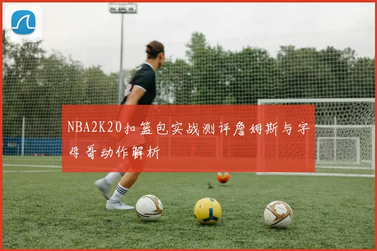 NBA2K20扣篮包实战测评詹姆斯与字母哥动作解析