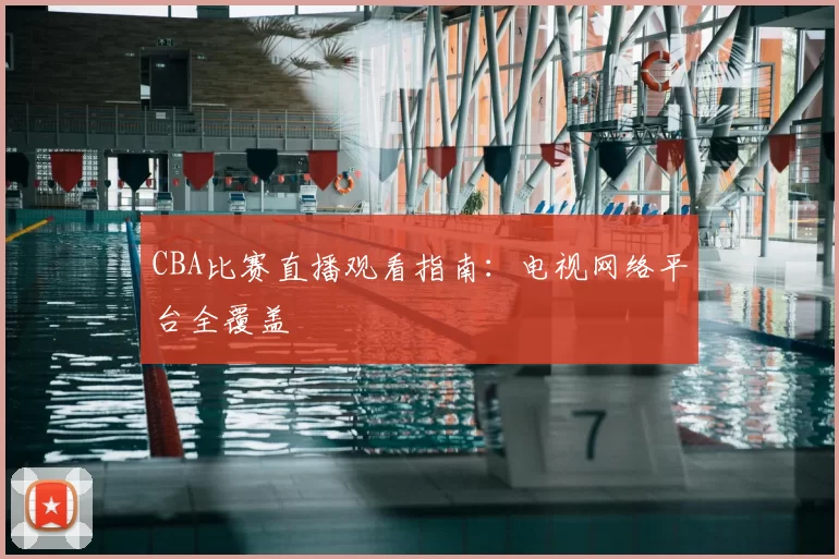 CBA比赛直播观看指南：电视网络平台全覆盖