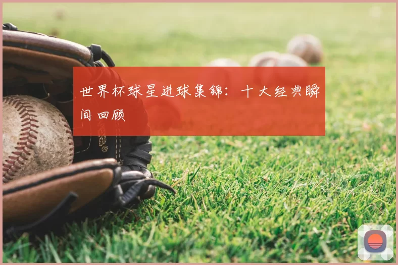 世界杯球星进球集锦:十大经典瞬间回顾