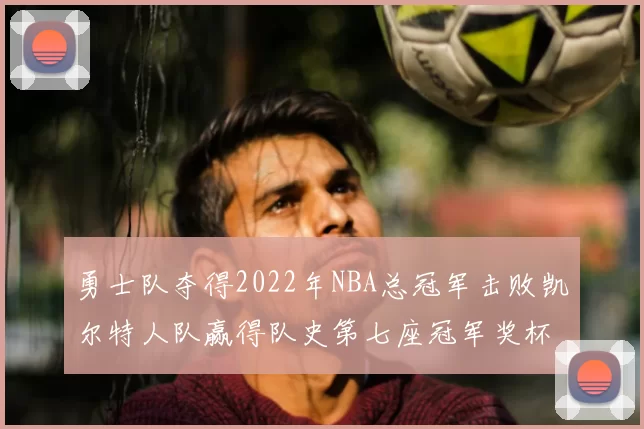 勇士队夺得2022年NBA总冠军击败凯尔特人队赢得队史第七座冠军奖杯