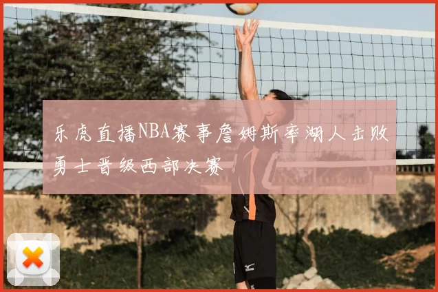 乐虎直播NBA赛事詹姆斯率湖人击败勇士晋级西部决赛