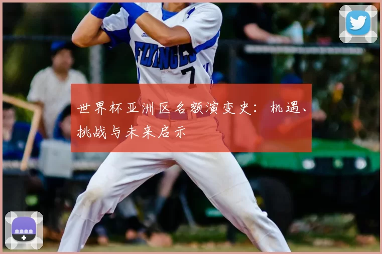 世界杯亚洲区名额演变史:机遇、挑战与未来启示