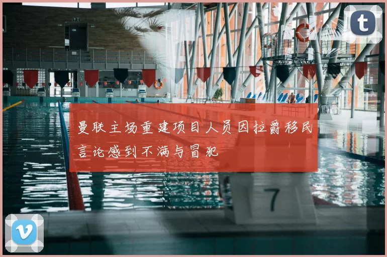 曼联主场重建项目人员因拉爵移民言论感到不满与冒犯