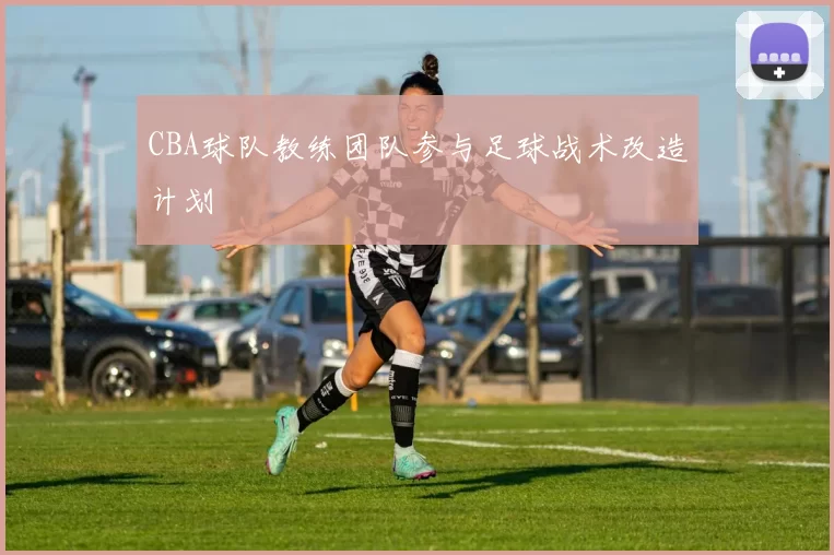 CBA球队教练团队参与足球战术改造计划
