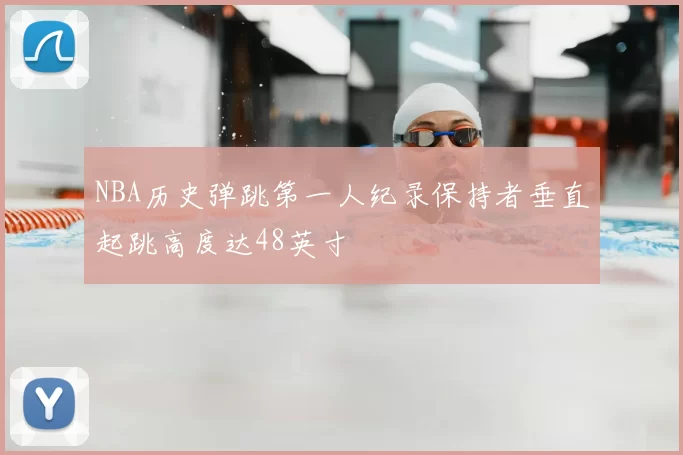 NBA历史弹跳第一人纪录保持者垂直起跳高度达48英寸