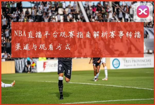 NBA直播平台观赛指南解析赛事转播渠道与观看方式
