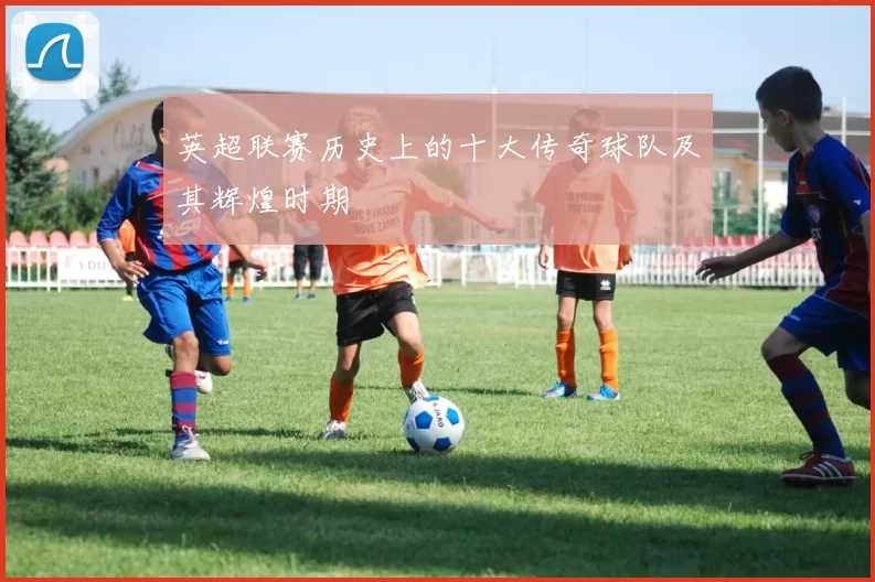 英超联赛历史上的十大传奇球队及其辉煌时期