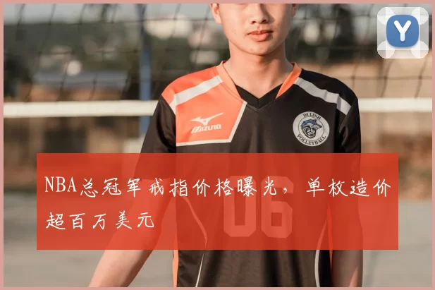 NBA总冠军戒指价格曝光，单枚造价超百万美元