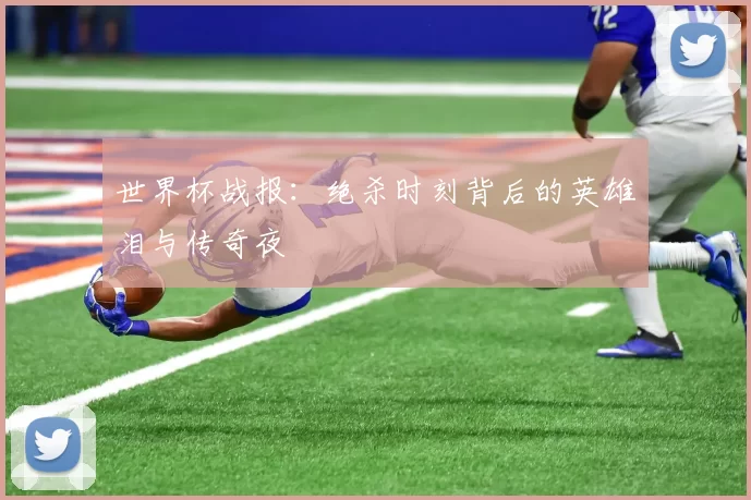世界杯战报:绝杀时刻背后的英雄泪与传奇夜
