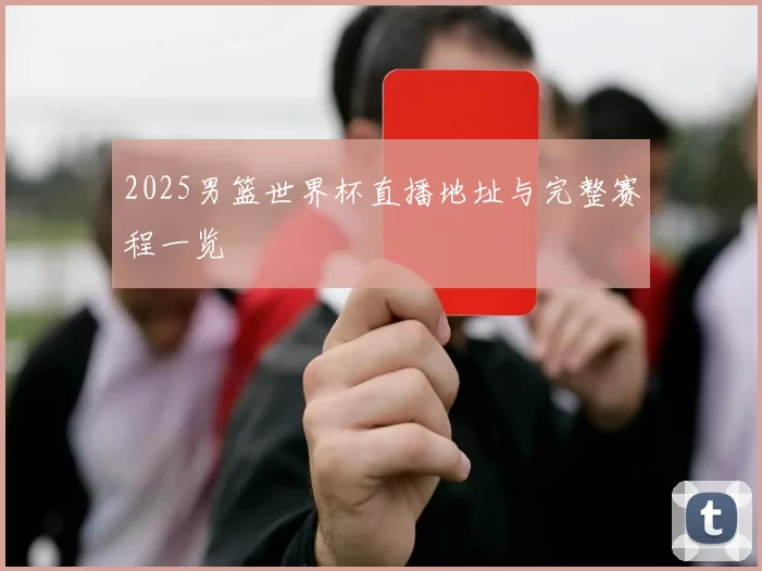 2025男篮世界杯直播地址与完整赛程一览