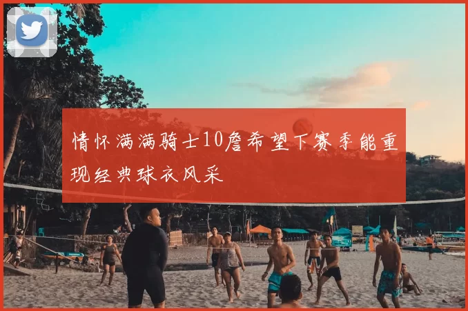 情怀满满骑士10詹希望下赛季能重现经典球衣风采