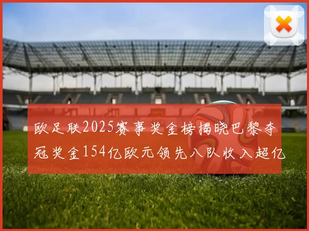 欧足联2025赛事奖金榜揭晓巴黎夺冠奖金154亿欧元领先八队收入超亿