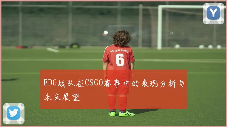 EDG战队在CSGO赛事中的表现分析与未来展望