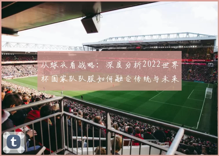 从球衣看战略：深度分析2022世界杯国家队队服如何融合传统与未来