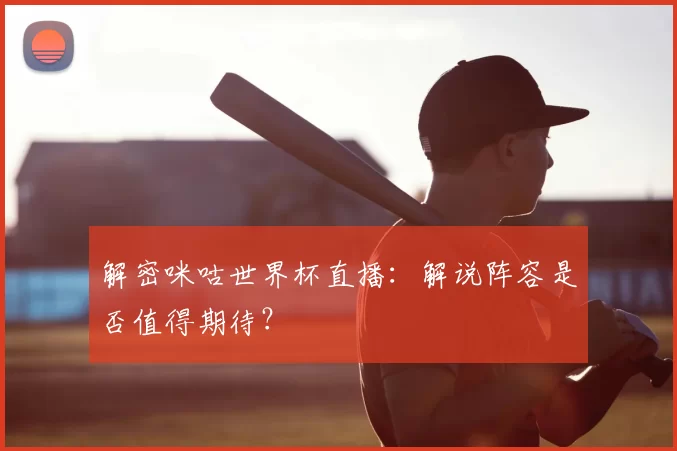 解密咪咕世界杯直播:解说阵容是否值得期待?