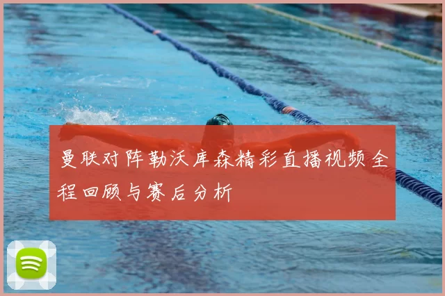 曼联对阵勒沃库森精彩直播视频全程回顾与赛后分析