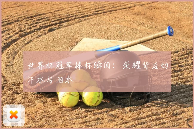 世界杯冠军捧杯瞬间：荣耀背后的汗水与泪水
