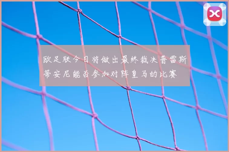 欧足联今日将做出最终裁决普雷斯蒂安尼能否参加对阵皇马的比赛