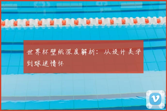 世界杯壁纸深度解析:从设计美学到球迷情怀